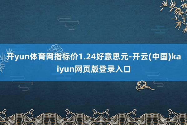 开yun体育网指标价1.24好意思元-开云(中国)kaiyun网页版登录入口