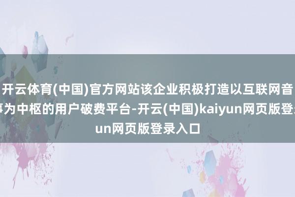 开云体育(中国)官方网站该企业积极打造以互联网音乐干事为中枢的用户破费平台-开云(中国)kaiyun网页版登录入口