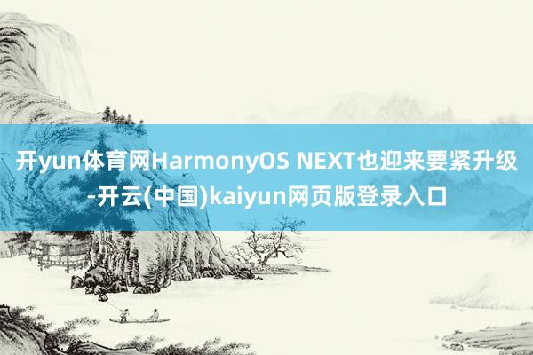 开yun体育网HarmonyOS NEXT也迎来要紧升级-开云(中国)kaiyun网页版登录入口