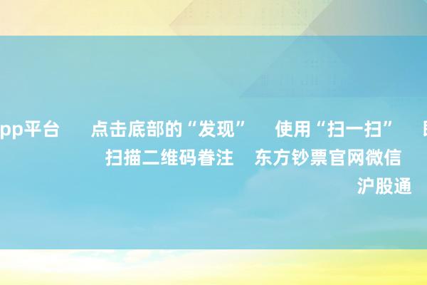 体育游戏app平台      点击底部的“发现”     使用“扫一扫”     即可将网页共享至一又友圈                            扫描二维码眷注    东方钞票官网微信                                                                        沪股通             深股通         