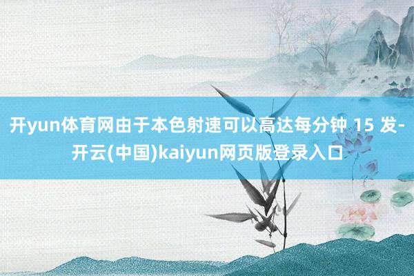 开yun体育网由于本色射速可以高达每分钟 15 发-开云(中国)kaiyun网页版登录入口