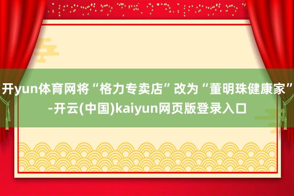 开yun体育网将“格力专卖店”改为“董明珠健康家”-开云(中国)kaiyun网页版登录入口