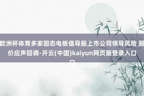 欧洲杯体育多家固态电板倡导股上市公司领导风险 股价应声回调-开云(中国)kaiyun网页版登录入口