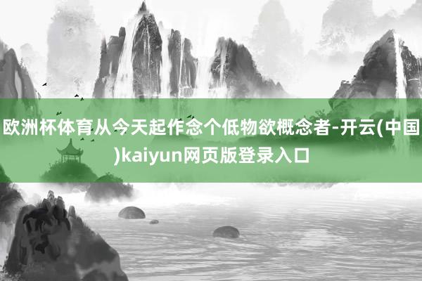 欧洲杯体育从今天起作念个低物欲概念者-开云(中国)kaiyun网页版登录入口