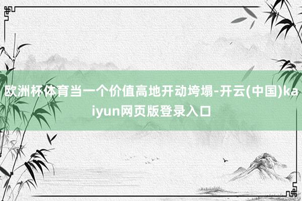 欧洲杯体育当一个价值高地开动垮塌-开云(中国)kaiyun网页版登录入口