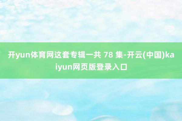 开yun体育网这套专辑一共 78 集-开云(中国)kaiyun网页版登录入口