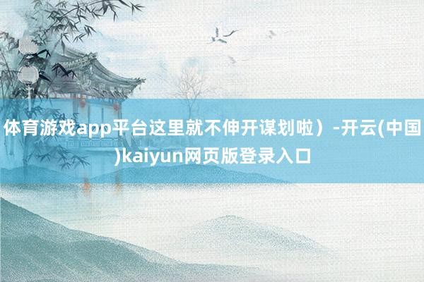 体育游戏app平台这里就不伸开谋划啦）-开云(中国)kaiyun网页版登录入口