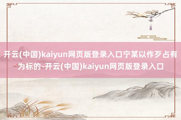 开云(中国)kaiyun网页版登录入口宁某以作歹占有为标的-开云(中国)kaiyun网页版登录入口
