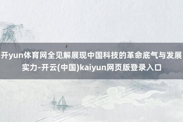 开yun体育网全见解展现中国科技的革命底气与发展实力-开云(中国)kaiyun网页版登录入口