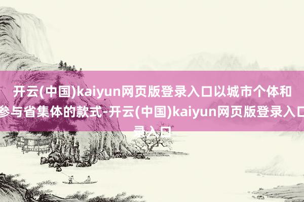 开云(中国)kaiyun网页版登录入口以城市个体和参与省集体的款式-开云(中国)kaiyun网页版登录入口