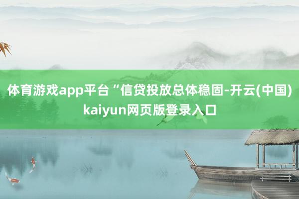 体育游戏app平台　　“信贷投放总体稳固-开云(中国)kaiyun网页版登录入口