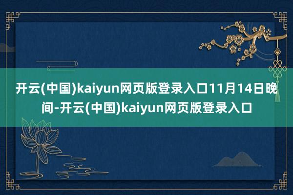 开云(中国)kaiyun网页版登录入口　　11月14日晚间-开云(中国)kaiyun网页版登录入口
