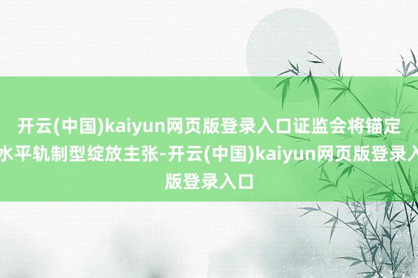 开云(中国)kaiyun网页版登录入口证监会将锚定高水平轨制型绽放主张-开云(中国)kaiyun网页版登录入口