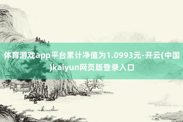 体育游戏app平台累计净值为1.0993元-开云(中国)kaiyun网页版登录入口