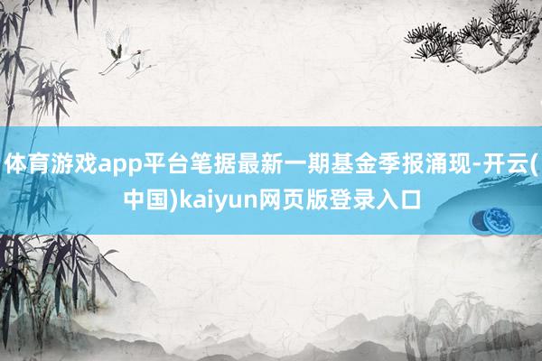 体育游戏app平台笔据最新一期基金季报涌现-开云(中国)kaiyun网页版登录入口