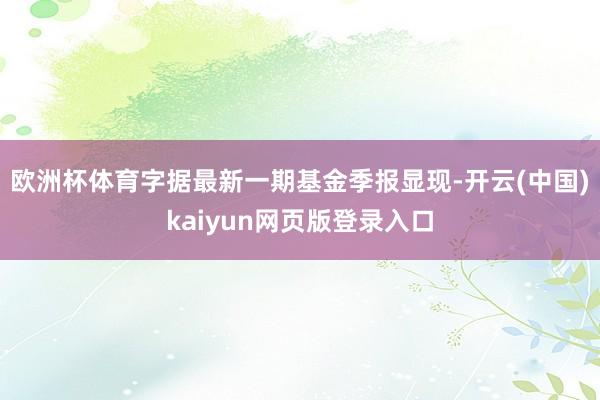 欧洲杯体育字据最新一期基金季报显现-开云(中国)kaiyun网页版登录入口