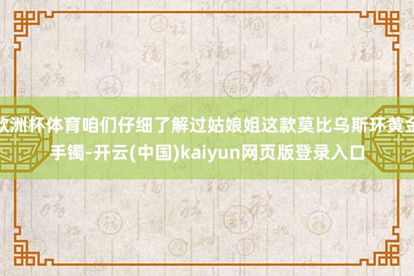 欧洲杯体育咱们仔细了解过姑娘姐这款莫比乌斯环黄金手镯-开云(中国)kaiyun网页版登录入口