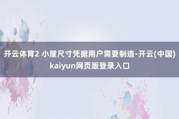 开云体育2 小屋尺寸凭据用户需要制造-开云(中国)kaiyun网页版登录入口