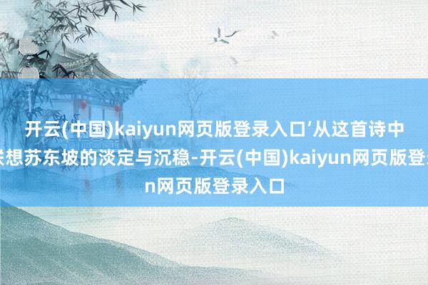 开云(中国)kaiyun网页版登录入口’从这首诗中不错联想苏东坡的淡定与沉稳-开云(中国)kaiyun网页版登录入口