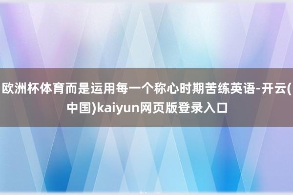 欧洲杯体育而是运用每一个称心时期苦练英语-开云(中国)kaiyun网页版登录入口