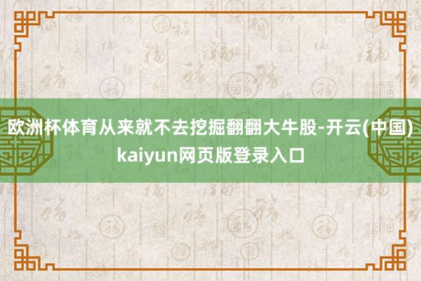 欧洲杯体育从来就不去挖掘翻翻大牛股-开云(中国)kaiyun网页版登录入口