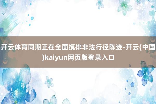 开云体育同期正在全面摸排非法行径陈迹-开云(中国)kaiyun网页版登录入口