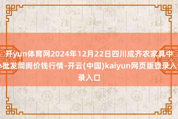 开yun体育网2024年12月22日四川成齐农家具中心批发阛阓价钱行情-开云(中国)kaiyun网页版登录入口