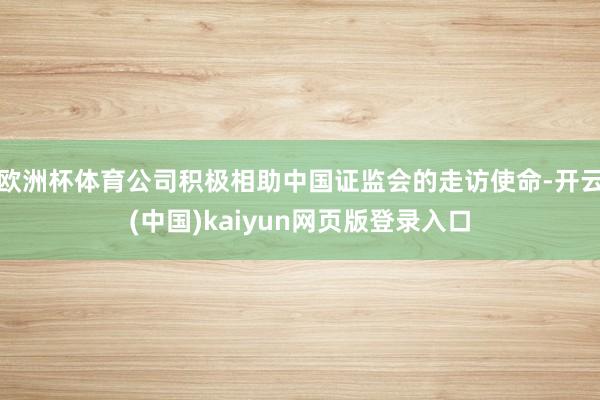 欧洲杯体育公司积极相助中国证监会的走访使命-开云(中国)kaiyun网页版登录入口