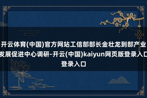 开云体育(中国)官方网站工信部部长金壮龙到部产业发展促进中心调研-开云(中国)kaiyun网页版登录入口