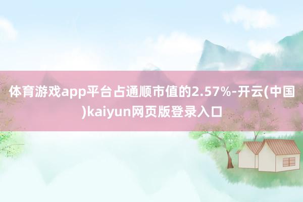 体育游戏app平台占通顺市值的2.57%-开云(中国)kaiyun网页版登录入口