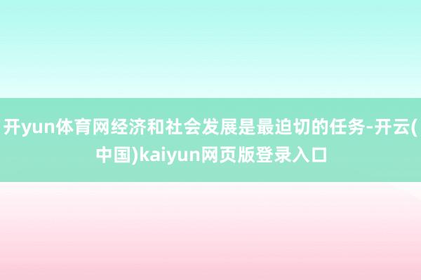 开yun体育网经济和社会发展是最迫切的任务-开云(中国)kaiyun网页版登录入口