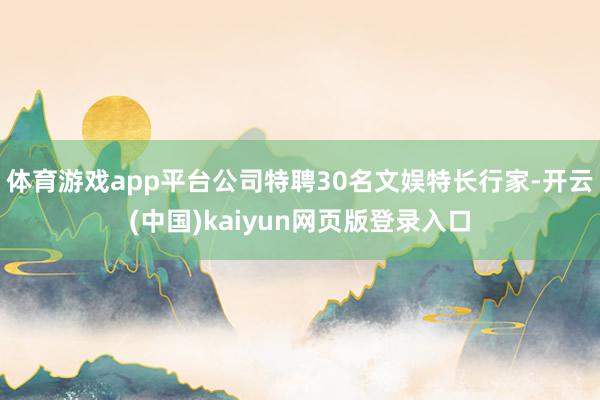 体育游戏app平台公司特聘30名文娱特长行家-开云(中国)kaiyun网页版登录入口