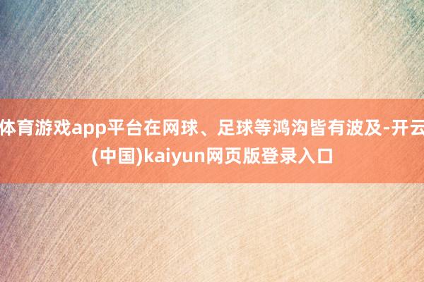体育游戏app平台在网球、足球等鸿沟皆有波及-开云(中国)kaiyun网页版登录入口
