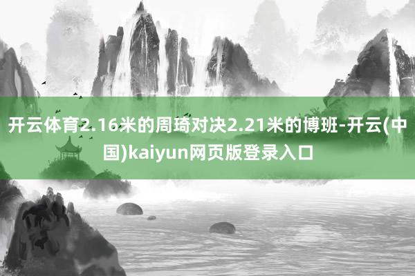开云体育2.16米的周琦对决2.21米的博班-开云(中国)kaiyun网页版登录入口