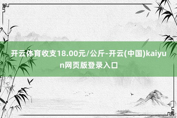 开云体育收支18.00元/公斤-开云(中国)kaiyun网页版登录入口