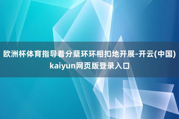 欧洲杯体育指导着分蘖环环相扣地开展-开云(中国)kaiyun网页版登录入口