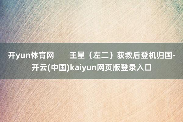开yun体育网       王星（左二）获救后登机归国-开云(中国)kaiyun网页版登录入口