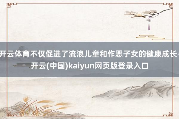 开云体育不仅促进了流浪儿童和作恶子女的健康成长-开云(中国)kaiyun网页版登录入口