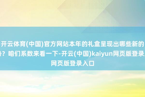 开云体育(中国)官方网站本年的礼盒呈现出哪些新的趋势？咱们系数来看一下-开云(中国)kaiyun网页版登录入口