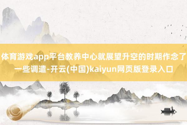 体育游戏app平台教养中心就展望升空的时期作念了一些调遣-开云(中国)kaiyun网页版登录入口