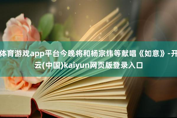 体育游戏app平台今晚将和杨宗纬等献唱《如意》-开云(中国)kaiyun网页版登录入口
