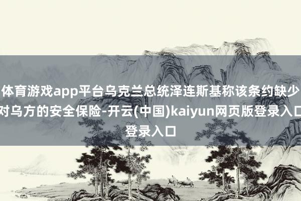 体育游戏app平台乌克兰总统泽连斯基称该条约缺少对乌方的安全保险-开云(中国)kaiyun网页版登录入口