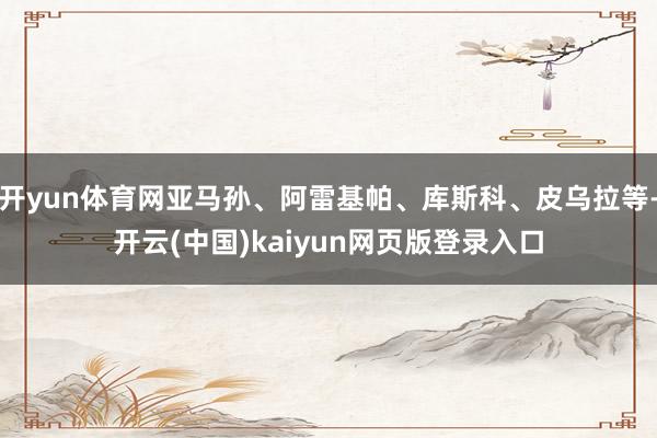 开yun体育网亚马孙、阿雷基帕、库斯科、皮乌拉等-开云(中国)kaiyun网页版登录入口