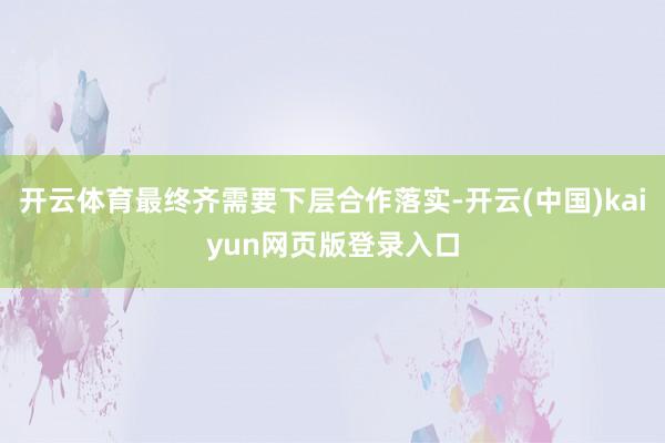 开云体育最终齐需要下层合作落实-开云(中国)kaiyun网页版登录入口