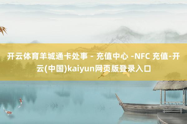 开云体育羊城通卡处事 - 充值中心 -NFC 充值-开云(中国)kaiyun网页版登录入口