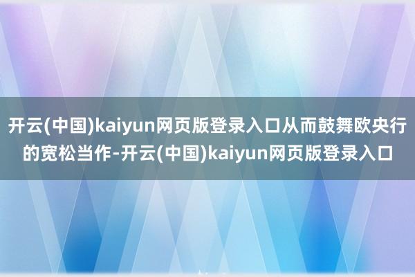 开云(中国)kaiyun网页版登录入口从而鼓舞欧央行的宽松当作-开云(中国)kaiyun网页版登录入口