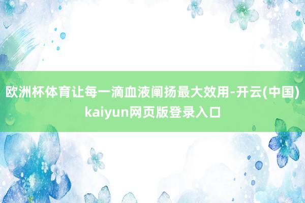 欧洲杯体育让每一滴血液阐扬最大效用-开云(中国)kaiyun网页版登录入口