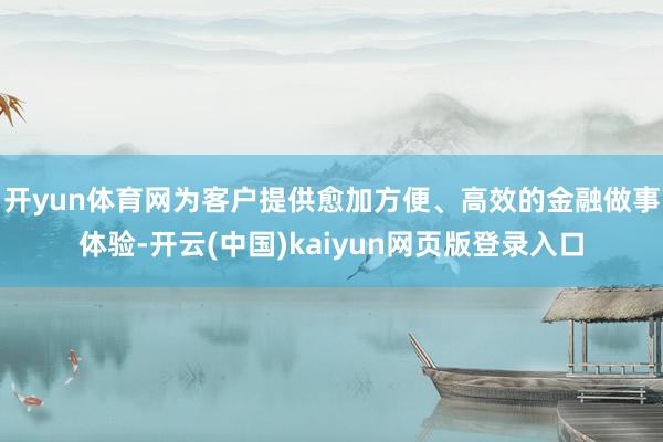 开yun体育网为客户提供愈加方便、高效的金融做事体验-开云(中国)kaiyun网页版登录入口