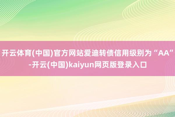 开云体育(中国)官方网站爱迪转债信用级别为“AA”-开云(中国)kaiyun网页版登录入口