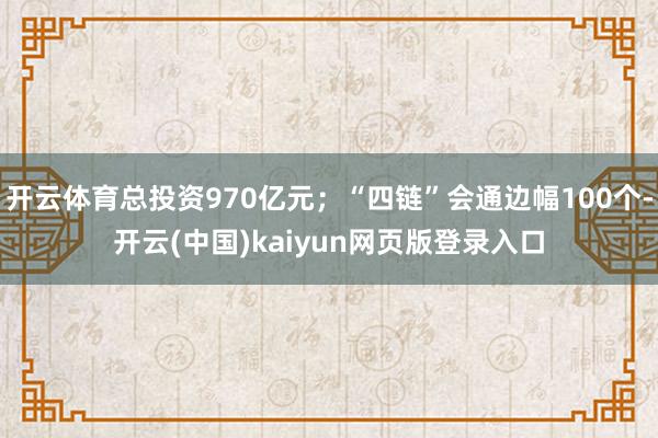 开云体育总投资970亿元；“四链”会通边幅100个-开云(中国)kaiyun网页版登录入口